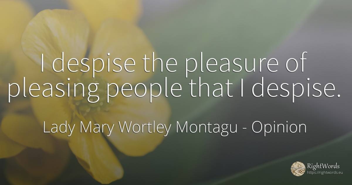 I despise the pleasure of pleasing people that I despise. - Lady Mary Wortley Montagu, quote about opinion, pleasure, people