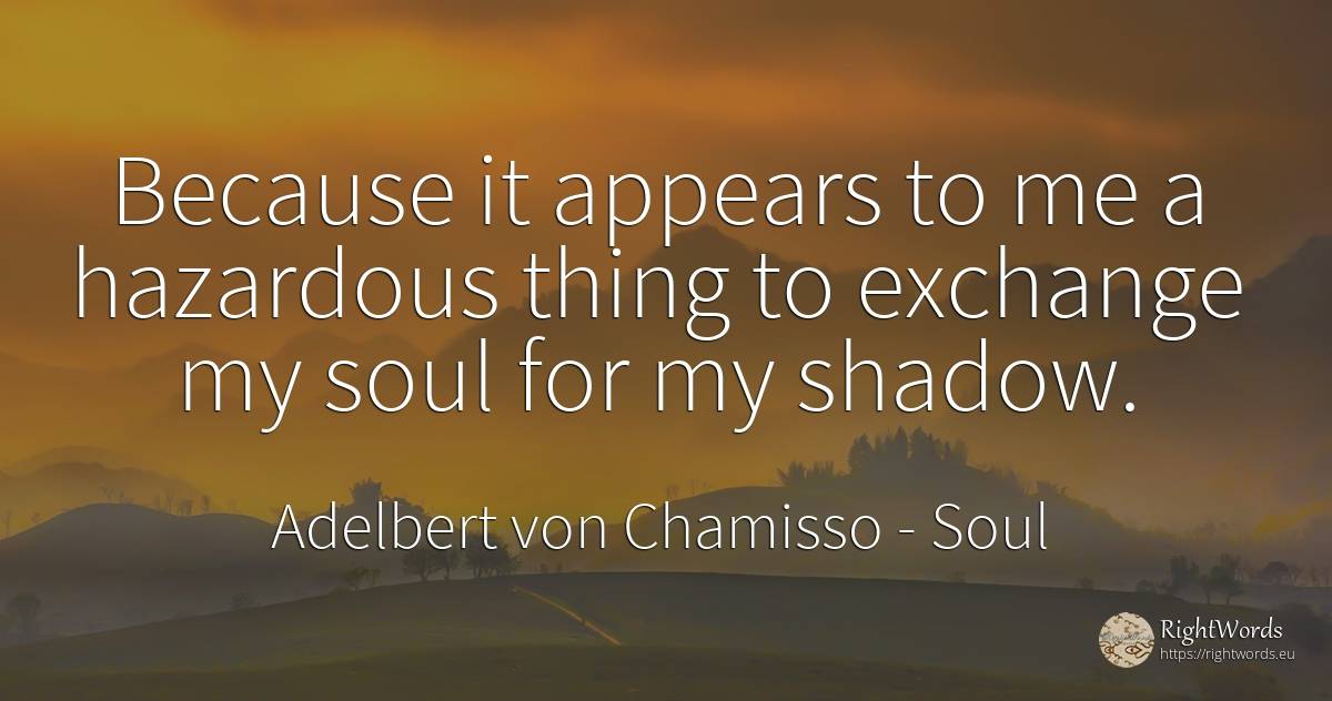 Because it appears to me a hazardous thing to exchange my... - Adelbert von Chamisso, quote about soul, unforeseen, shadow, things