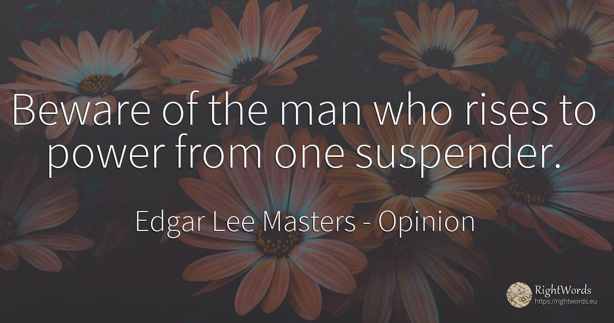 Beware of the man who rises to power from one suspender. - Edgar Lee Masters, quote about opinion, power, man