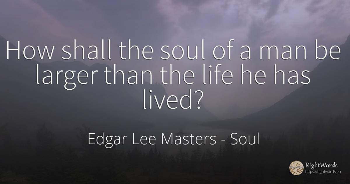 How shall the soul of a man be larger than the life he... - Edgar Lee Masters, quote about soul, man, life