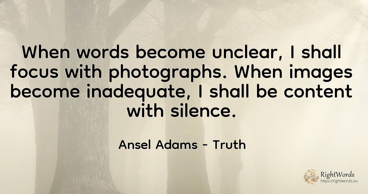When words become unclear, I shall focus with... - Ansel Adams, quote about truth, concentration, silence