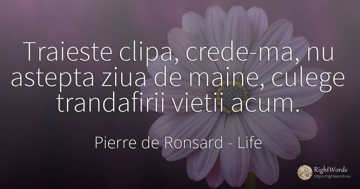 Traieste clipa, crede-ma, nu astepta ziua de maine, ... - Pierre de Ronsard, quote about life