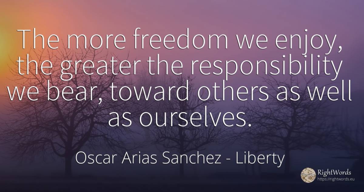 The more freedom we enjoy, the greater the responsibility... - Oscar Arias Sanchez, quote about liberty