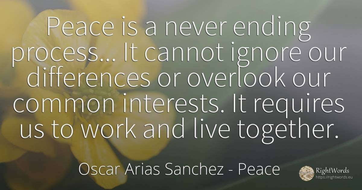 Peace is a never ending process... It cannot ignore our... - Oscar Arias Sanchez, quote about peace, common sense, work