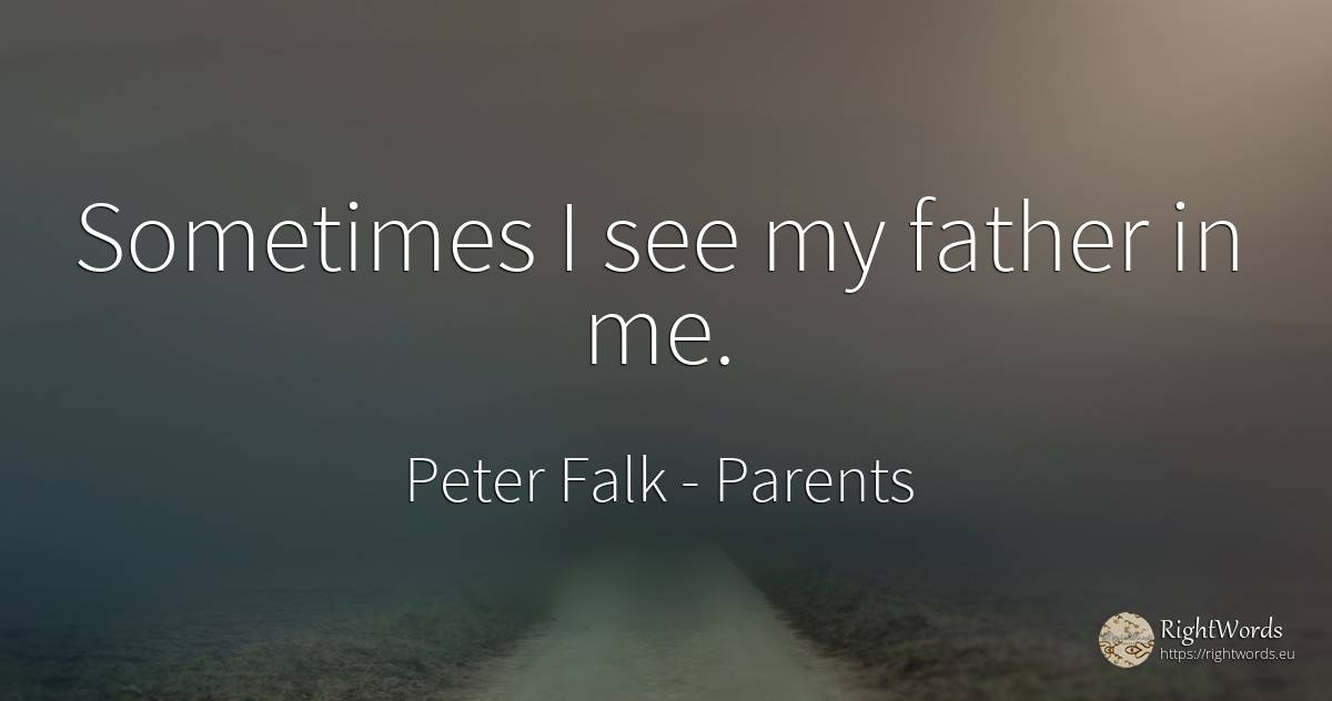 Sometimes I see my father in me. - Peter Falk, quote about parents