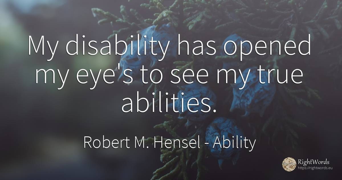 My disability has opened my eye's to see my true abilities. - Robert M. Hensel, quote about ability