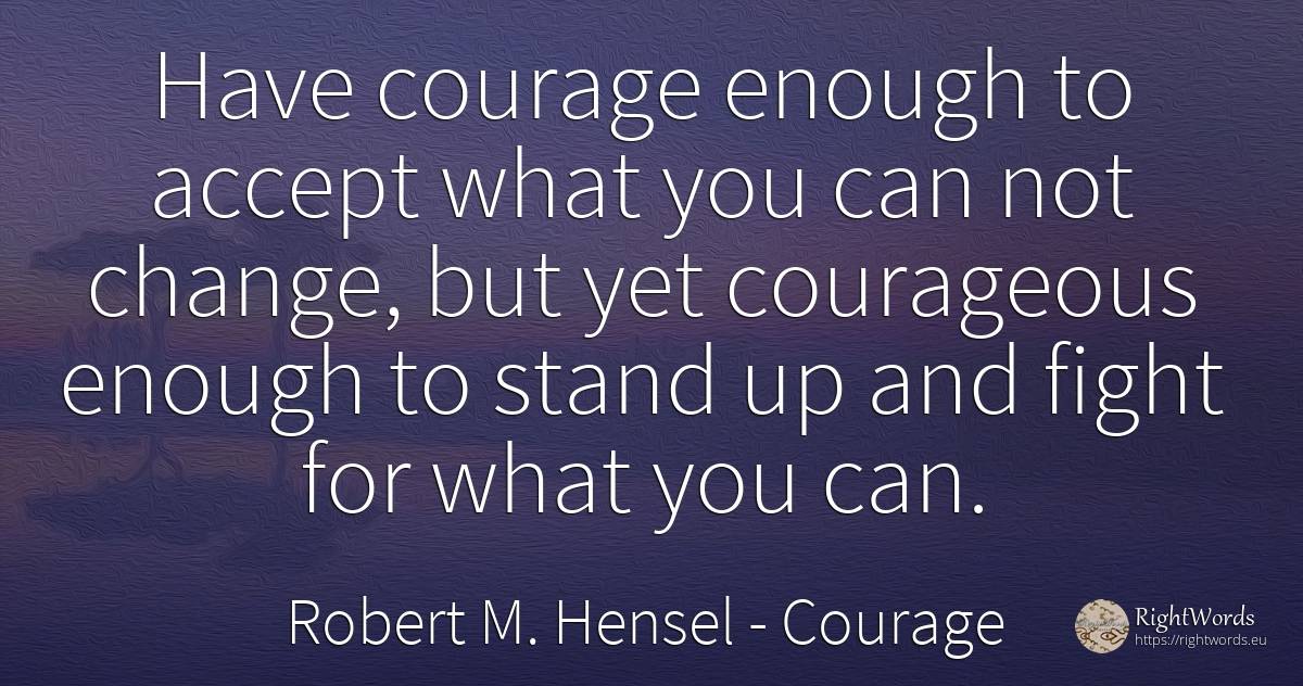 Have courage enough to accept what you can not change, ... - Robert M. Hensel, quote about courage, fight, change