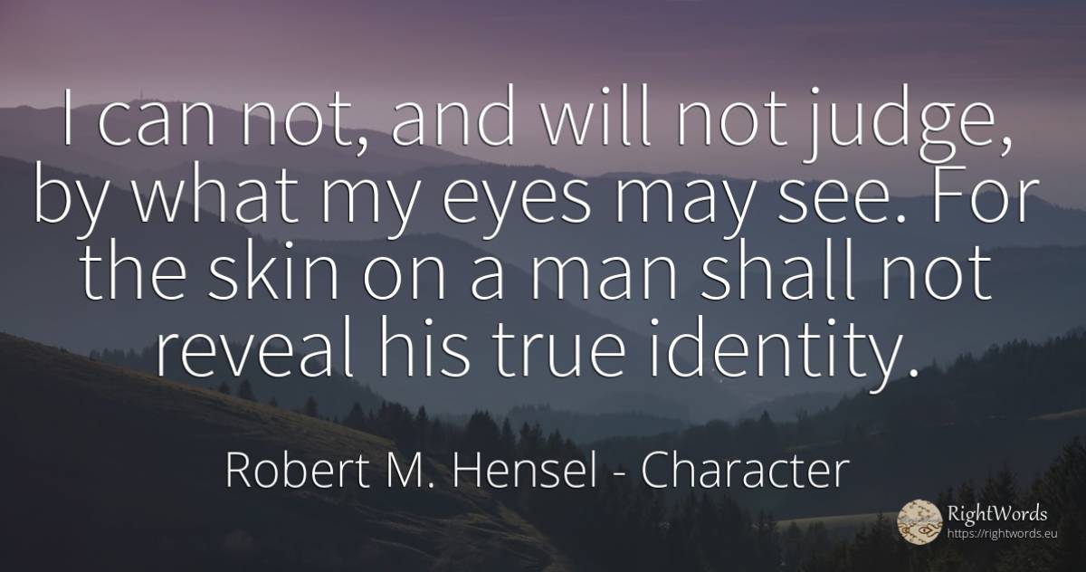 I can not, and will not judge, by what my eyes may see.... - Robert M. Hensel, quote about character, identity, judges, eyes, man