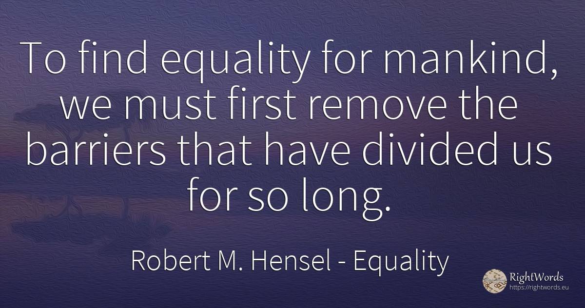 To find equality for mankind, we must first remove the... - Robert M. Hensel, quote about equality