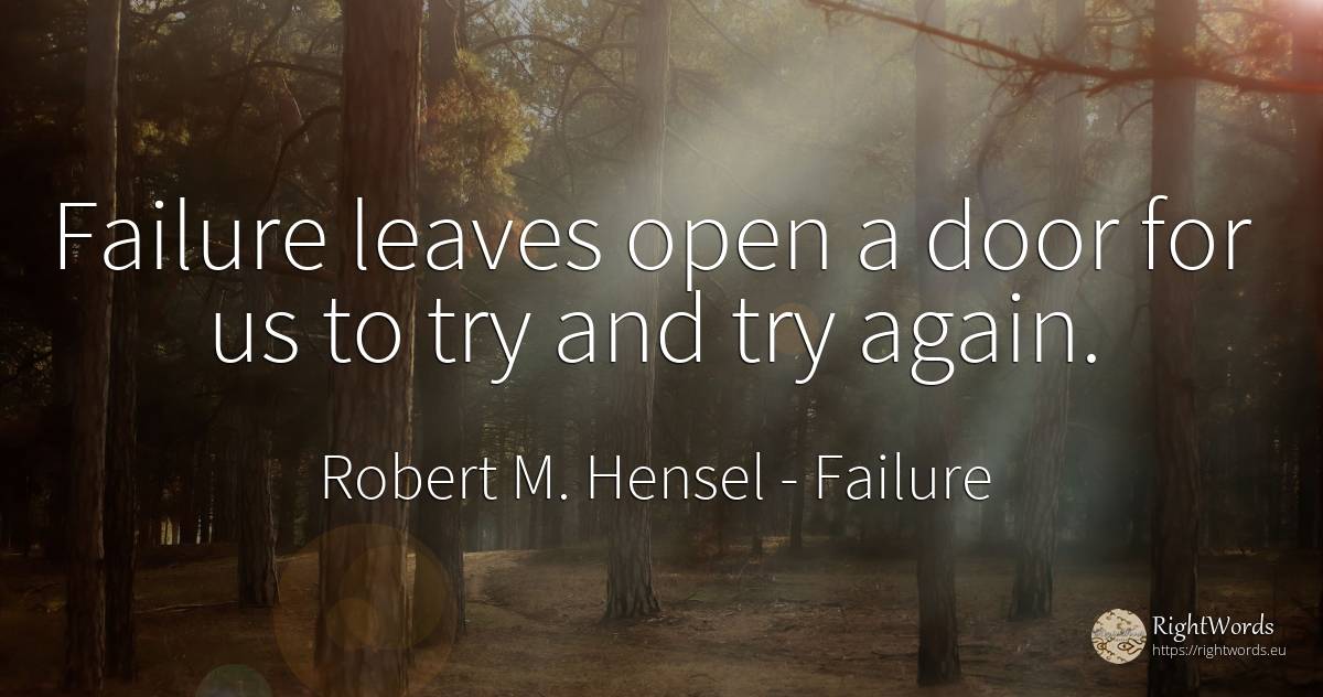 Failure leaves open a door for us to try and try again. - Robert M. Hensel, quote about failure