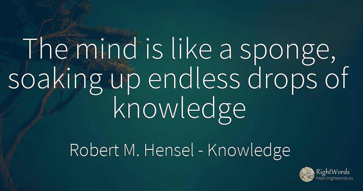 The mind is like a sponge, soaking up endless drops of... - Robert M. Hensel, quote about knowledge, mind