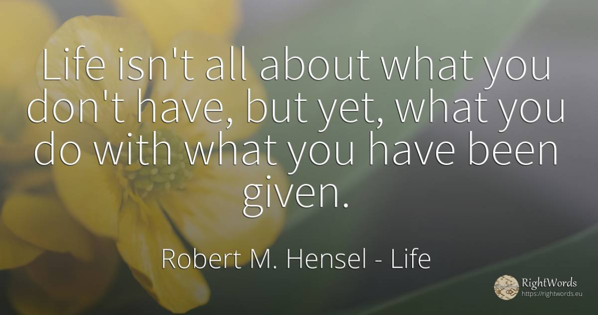 Life isn't all about what you don't have, but yet, what... - Robert M. Hensel, quote about life