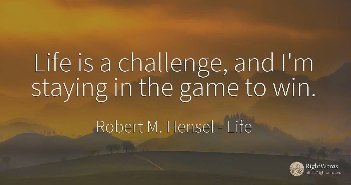 Life is a challenge, and I'm staying in the game to win. - Robert M. Hensel, quote about life, games