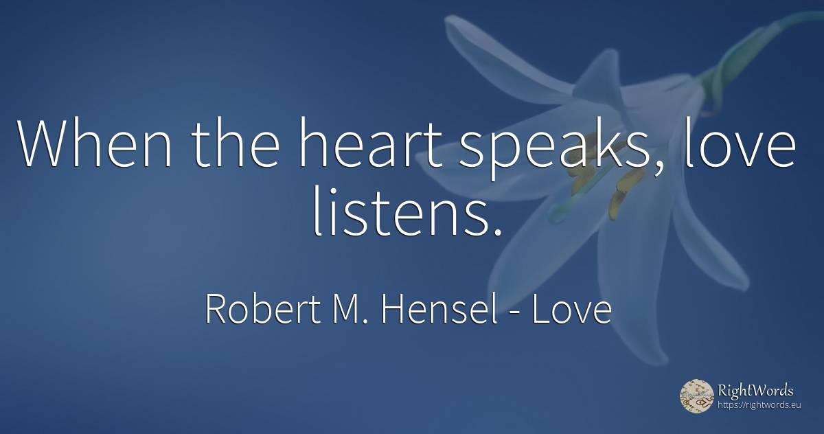 When the heart speaks, love listens. - Robert M. Hensel, quote about love, heart