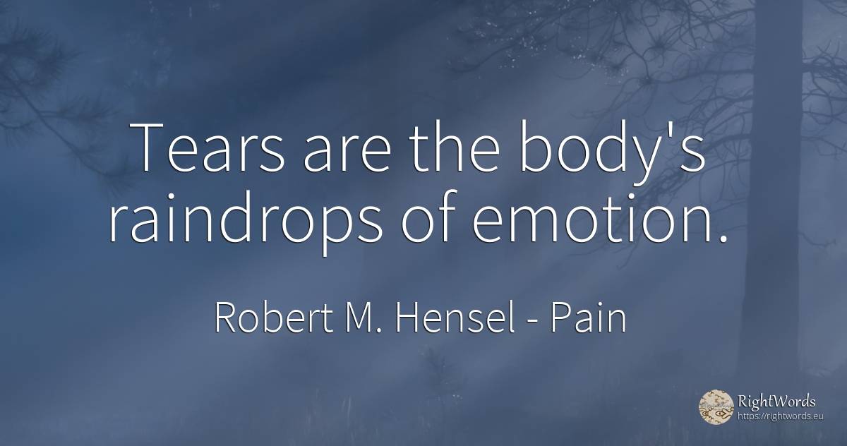 Tears are the body's raindrops of emotion. - Robert M. Hensel, quote about pain, emotions, tears, body