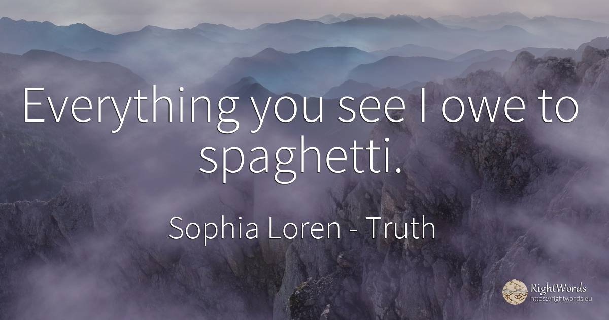 Everything you see I owe to spaghetti. - Sophia Loren, quote about truth
