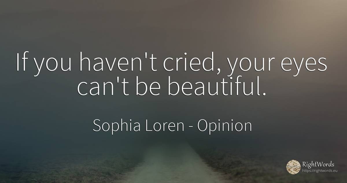 If you haven't cried, your eyes can't be beautiful. - Sophia Loren, quote about opinion, haven, eyes