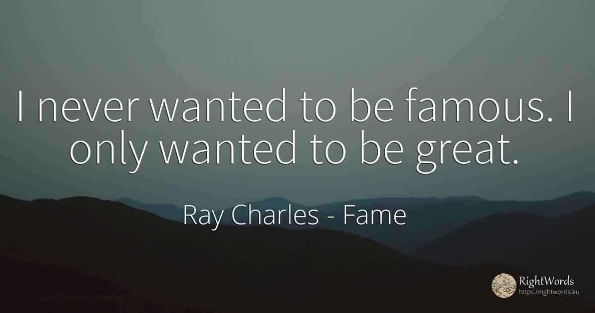 I never wanted to be famous. I only wanted to be great. - Ray Charles, quote about fame