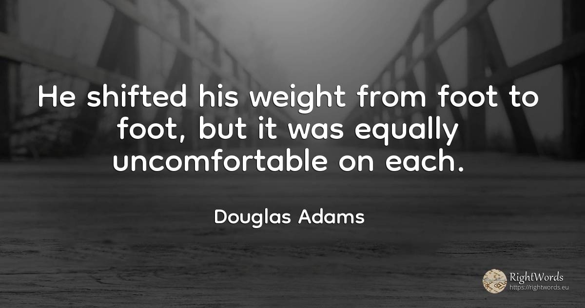 He shifted his weight from foot to foot, but it was... - Douglas Adams