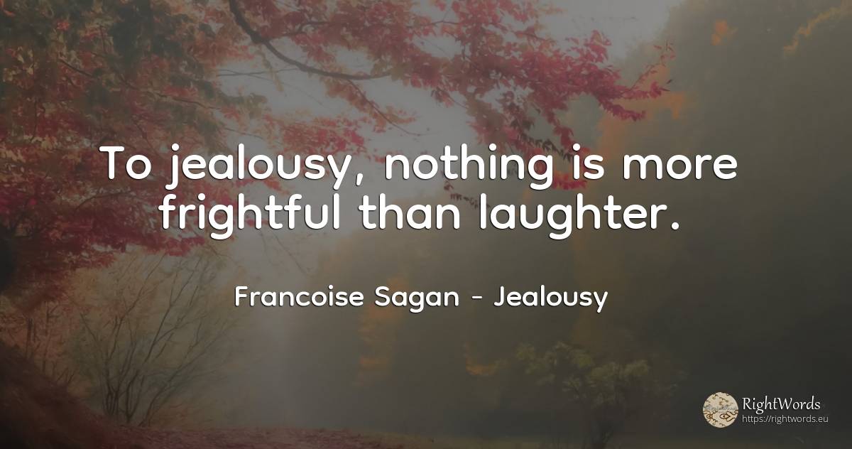 To jealousy, nothing is more frightful than laughter. - Francoise Sagan, quote about jealousy, laughter, nothing