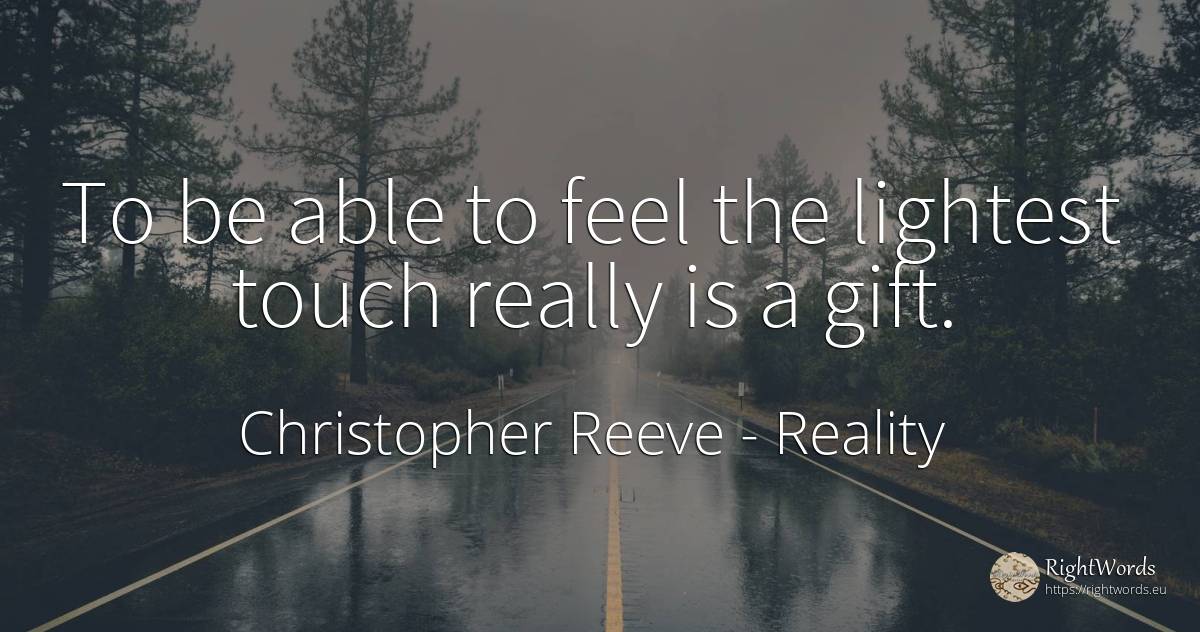 To be able to feel the lightest touch really is a gift. - Christopher Reeve, quote about reality, gifts