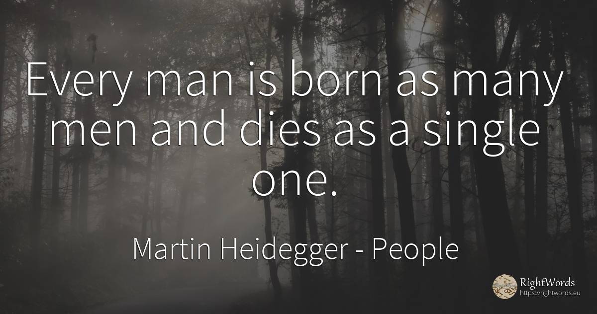 Every man is born as many men and dies as a single one. - Martin Heidegger, quote about people, man