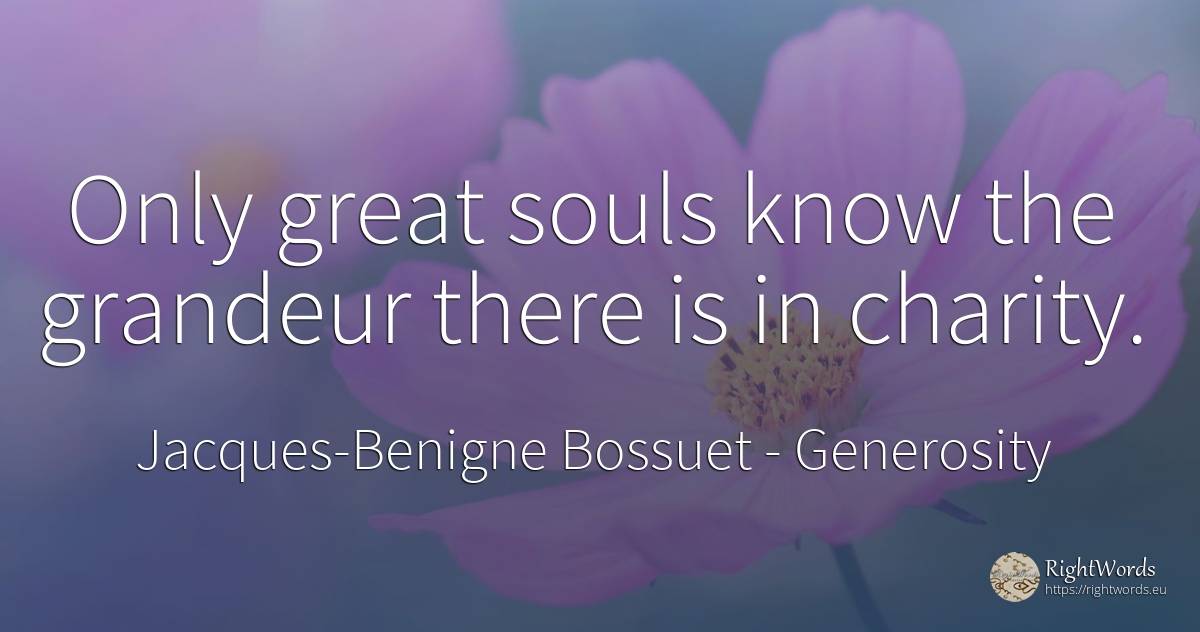 Only great souls know the grandeur there is in charity. - Jacques-Benigne Bossuet, quote about generosity, charity