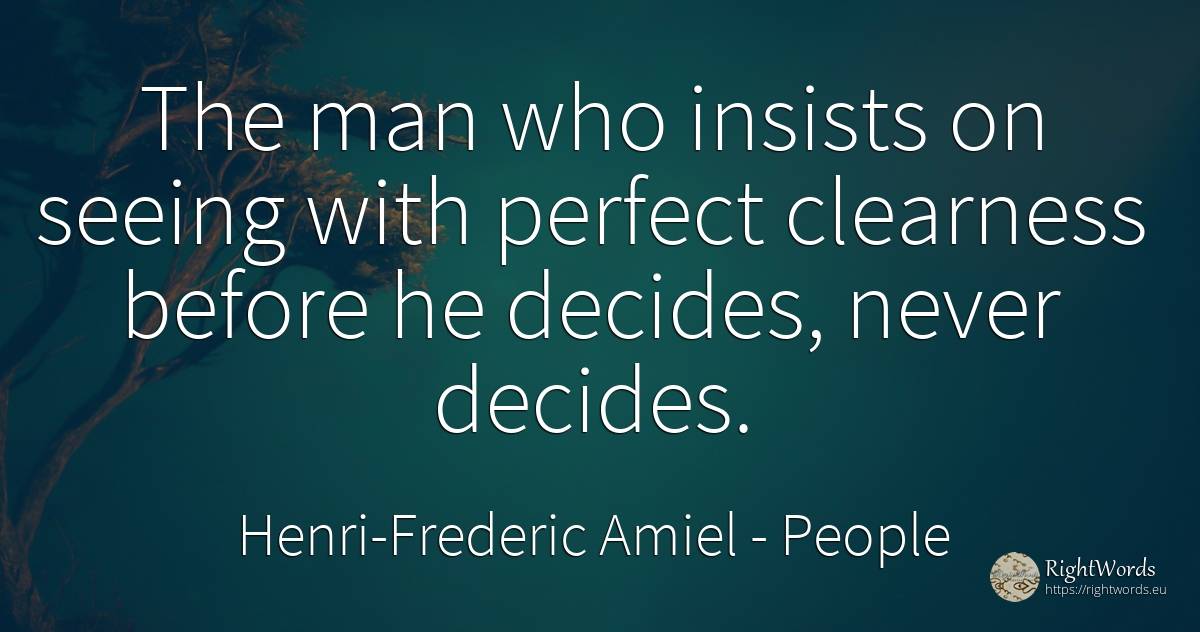 The man who insists on seeing with perfect clearness... - Henri-Frederic Amiel, quote about people, perfection, man