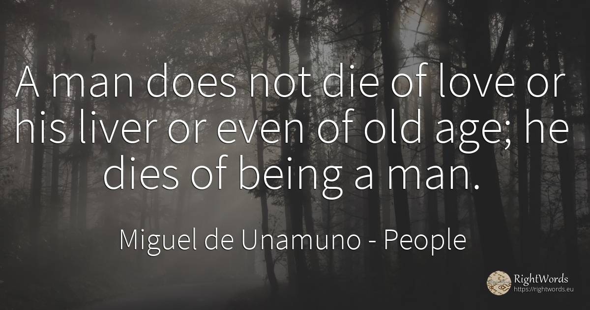 A man does not die of love or his liver or even of old... - Miguel de Unamuno, quote about people, olderness, man, age, old, being, love