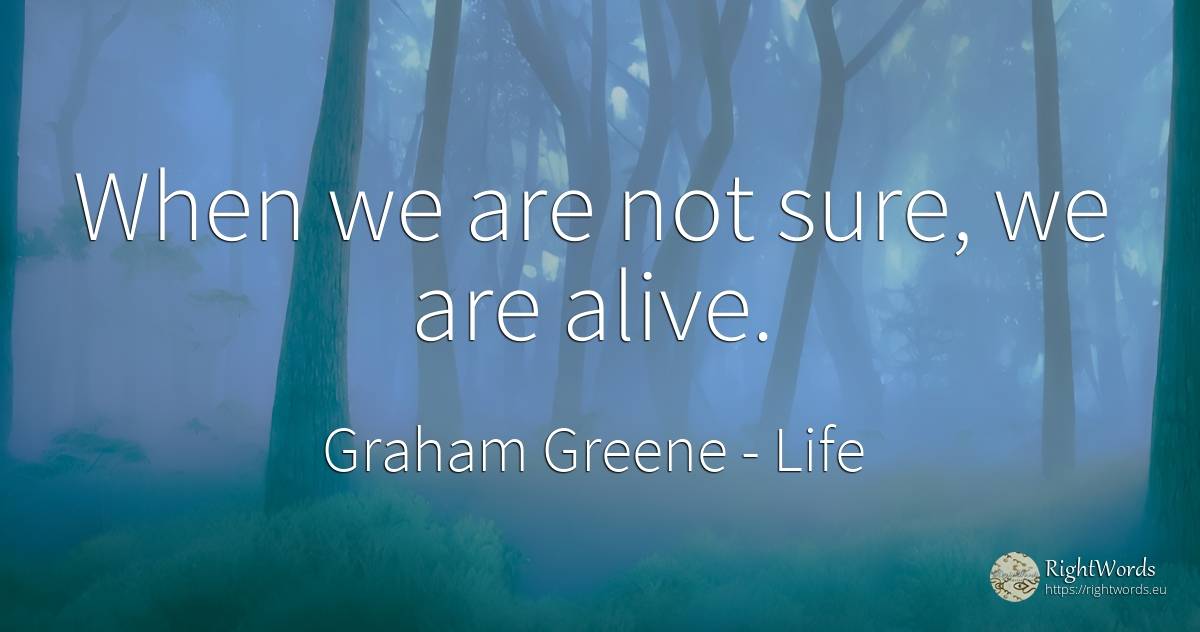 When we are not sure, we are alive. - Graham Greene, quote about life
