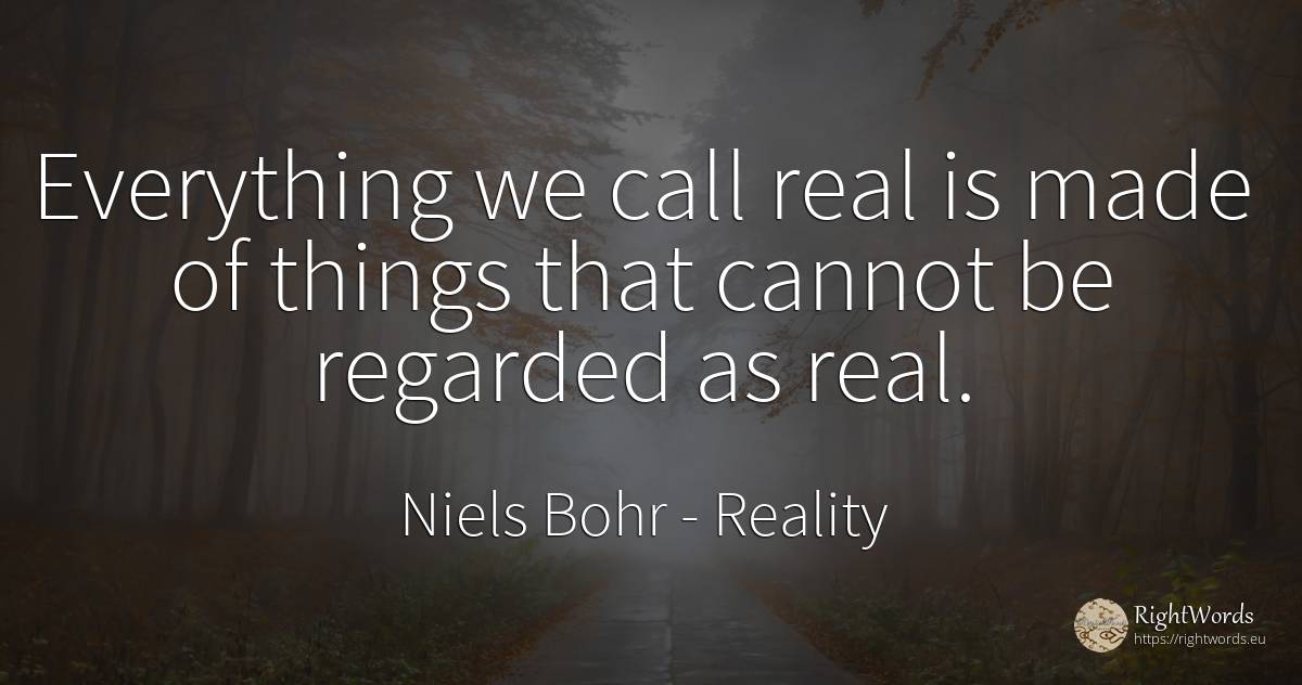Everything we call real is made of things that cannot be... - Niels Bohr, quote about reality, real estate, things
