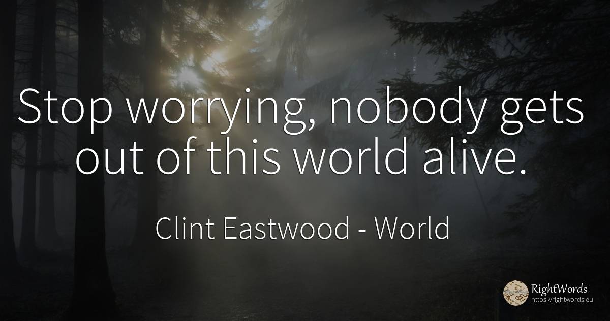 Stop worrying, nobody gets out of this world alive. - Clint Eastwood, quote about world