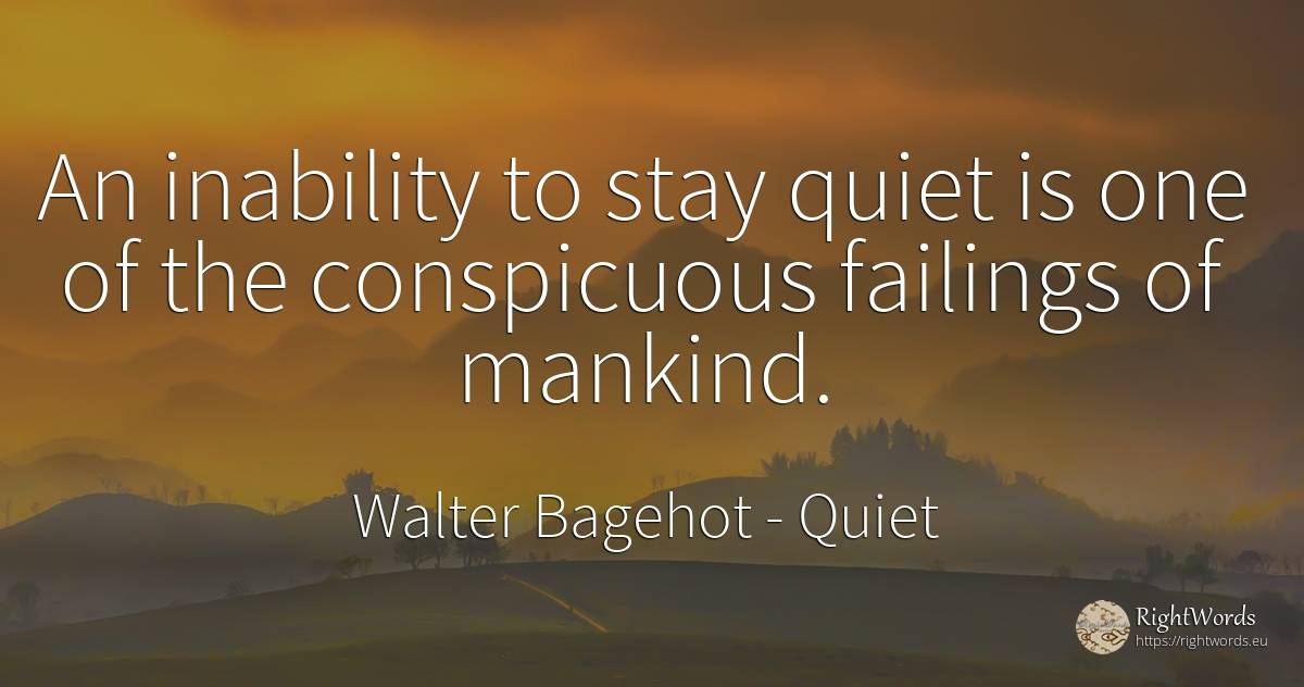 An inability to stay quiet is one of the conspicuous... - Walter Bagehot, quote about quiet