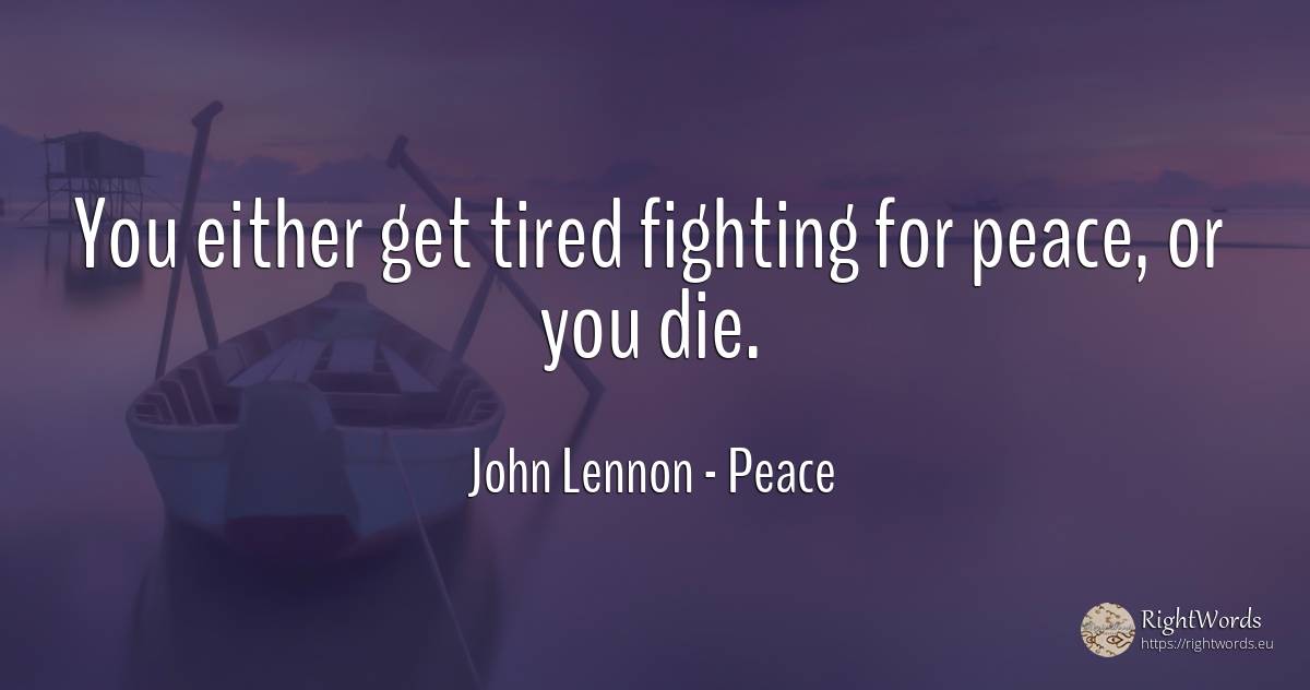You either get tired fighting for peace, or you die. - John Lennon, quote about peace