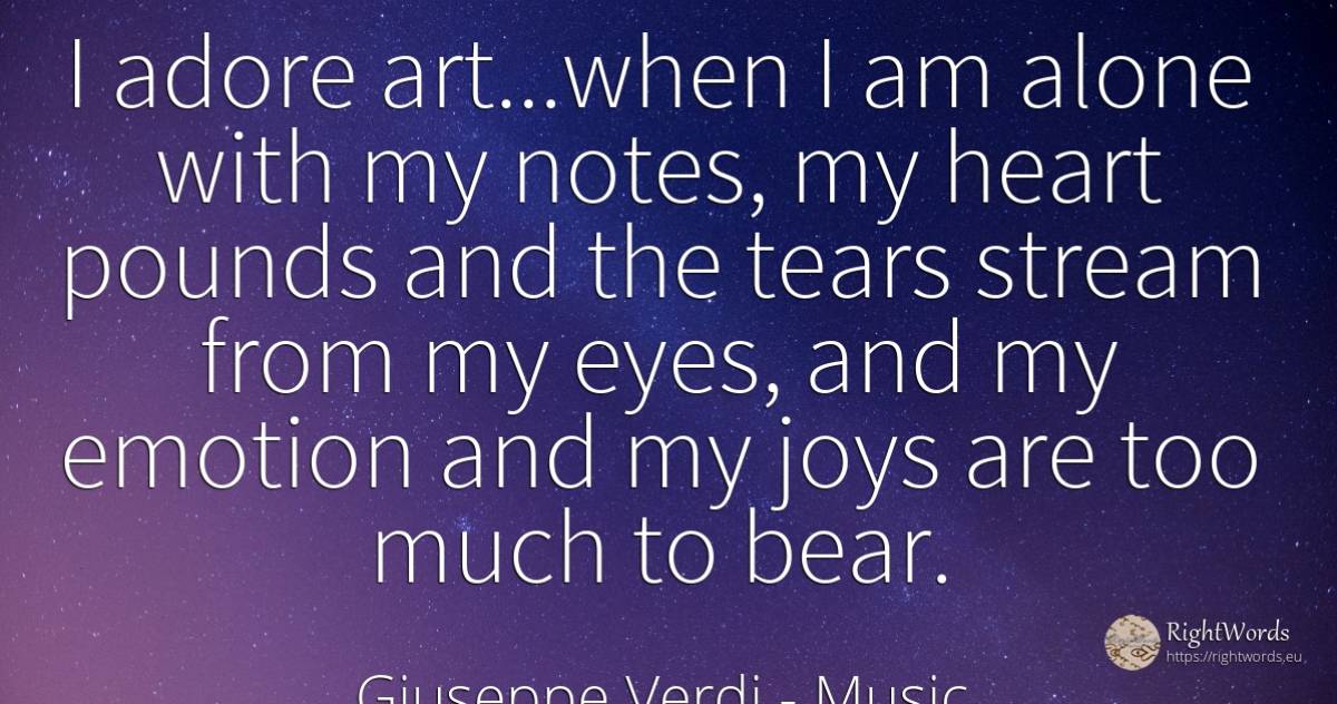 I adore art...when I am alone with my notes, my heart... - Giuseppe Verdi, quote about music, emotions, tears, eyes, art, magic, heart
