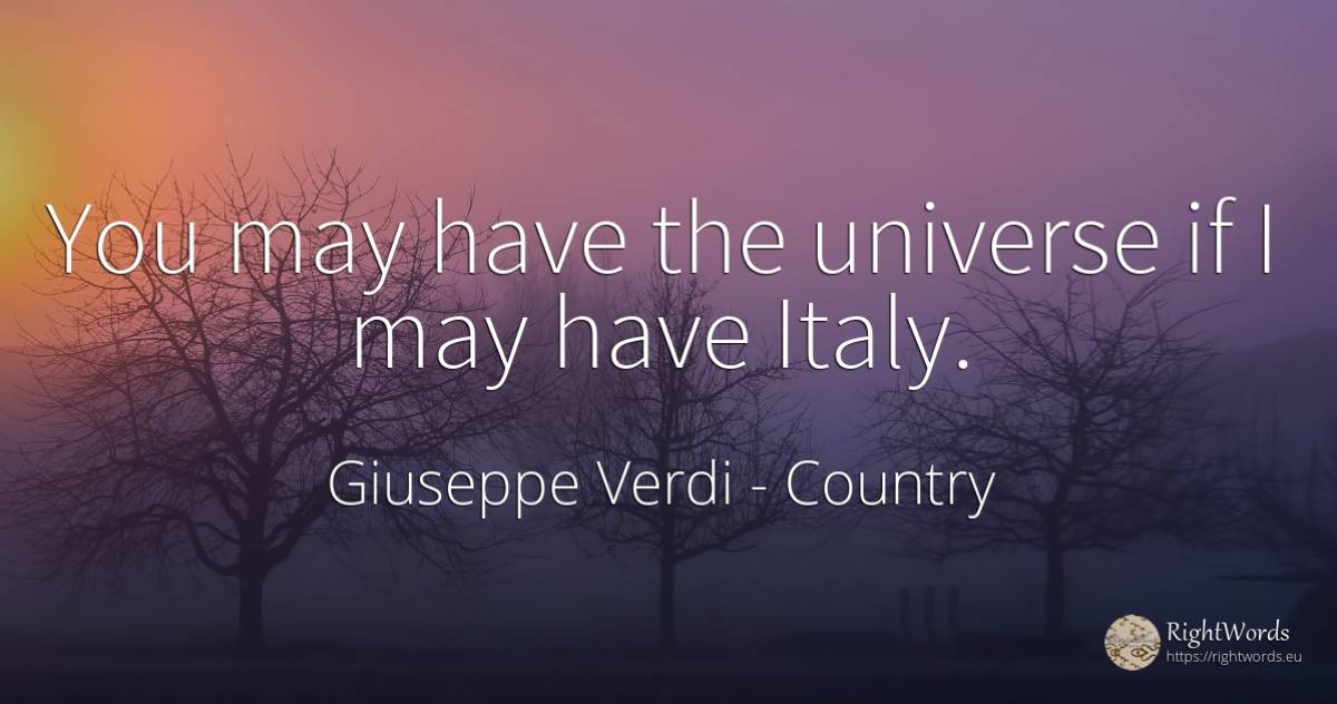 You may have the universe if I may have Italy. - Giuseppe Verdi, quote about country