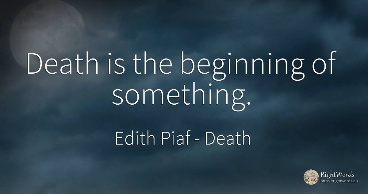 Death is the beginning of something. - Edith Piaf, quote about death, beginning