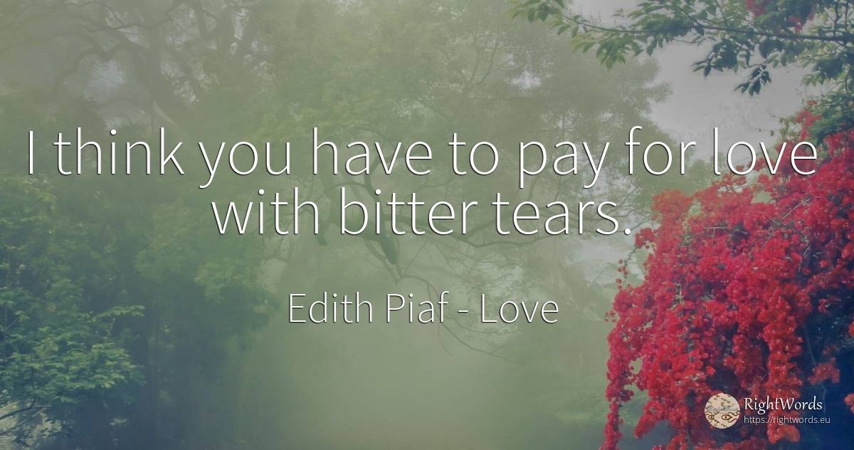 I think you have to pay for love with bitter tears. - Edith Piaf, quote about love, bitter, tears