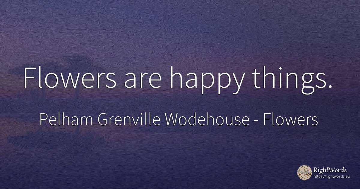 Flowers are happy things. - Pelham Grenville Wodehouse, quote about flowers, happiness, things