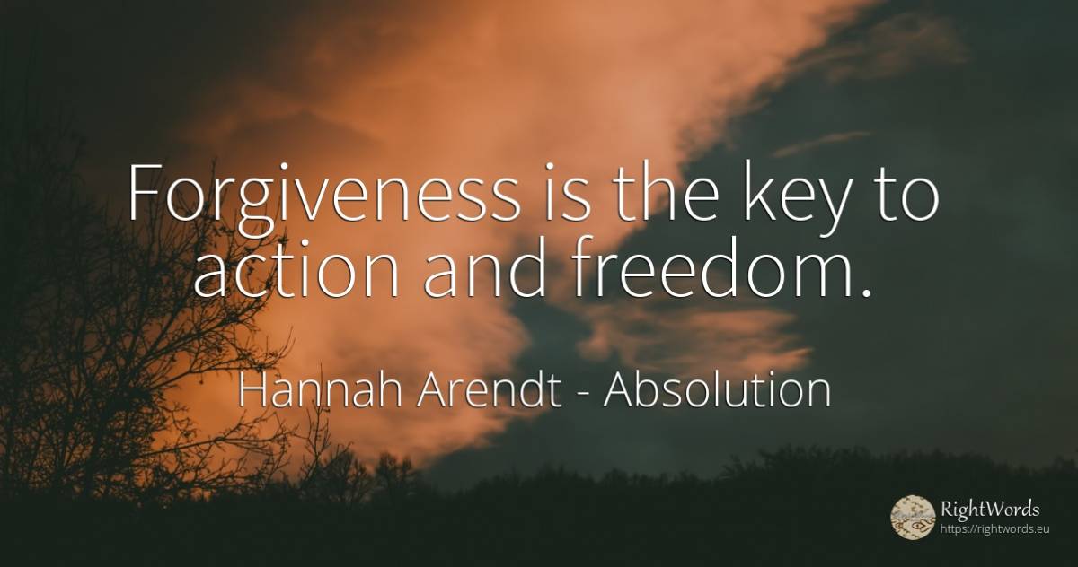 Forgiveness is the key to action and freedom. - Hannah Arendt, quote about absolution, action