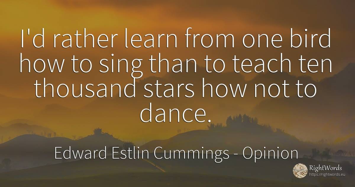 I'd rather learn from one bird how to sing than to teach... - Edward Estlin Cummings, quote about opinion, dance, celebrity, stars