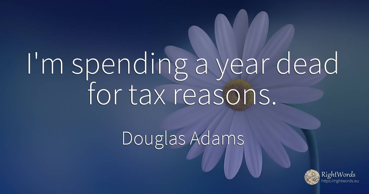 I'm spending a year dead for tax reasons. - Douglas Adams