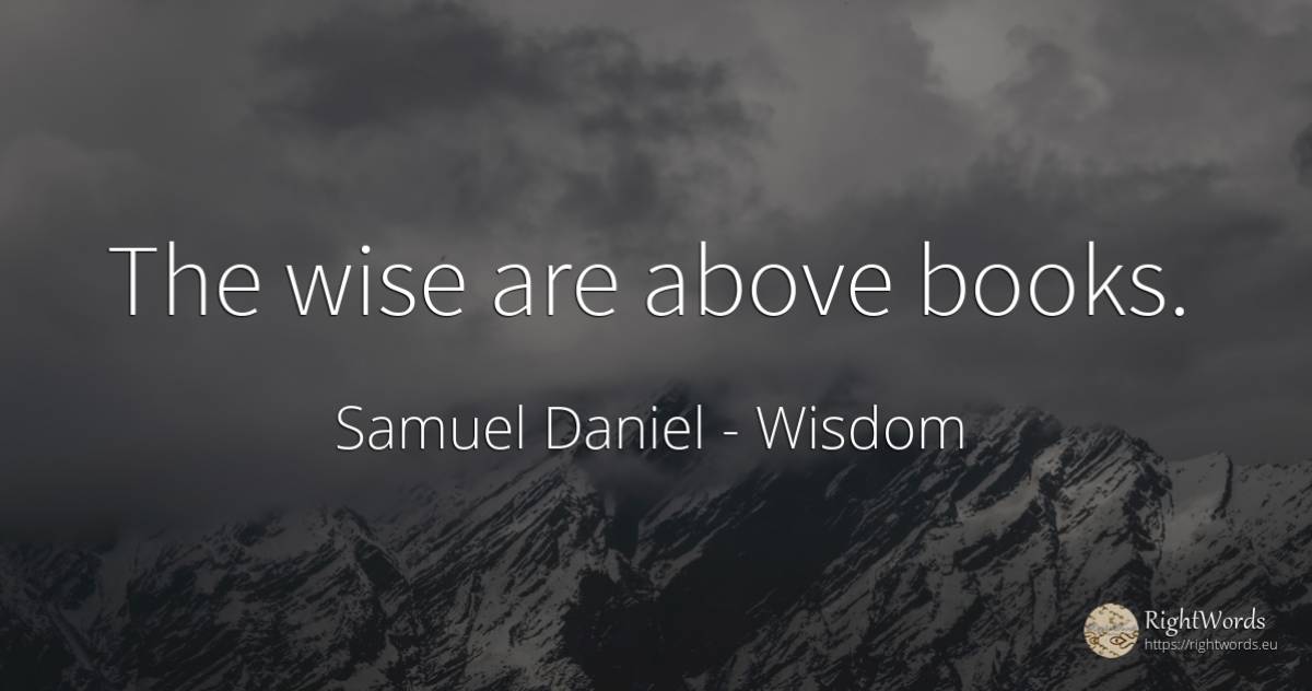 The wise are above books. - Samuel Daniel, quote about wisdom, books