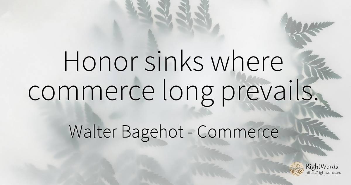 Honor sinks where commerce long prevails. - Walter Bagehot, quote about commerce