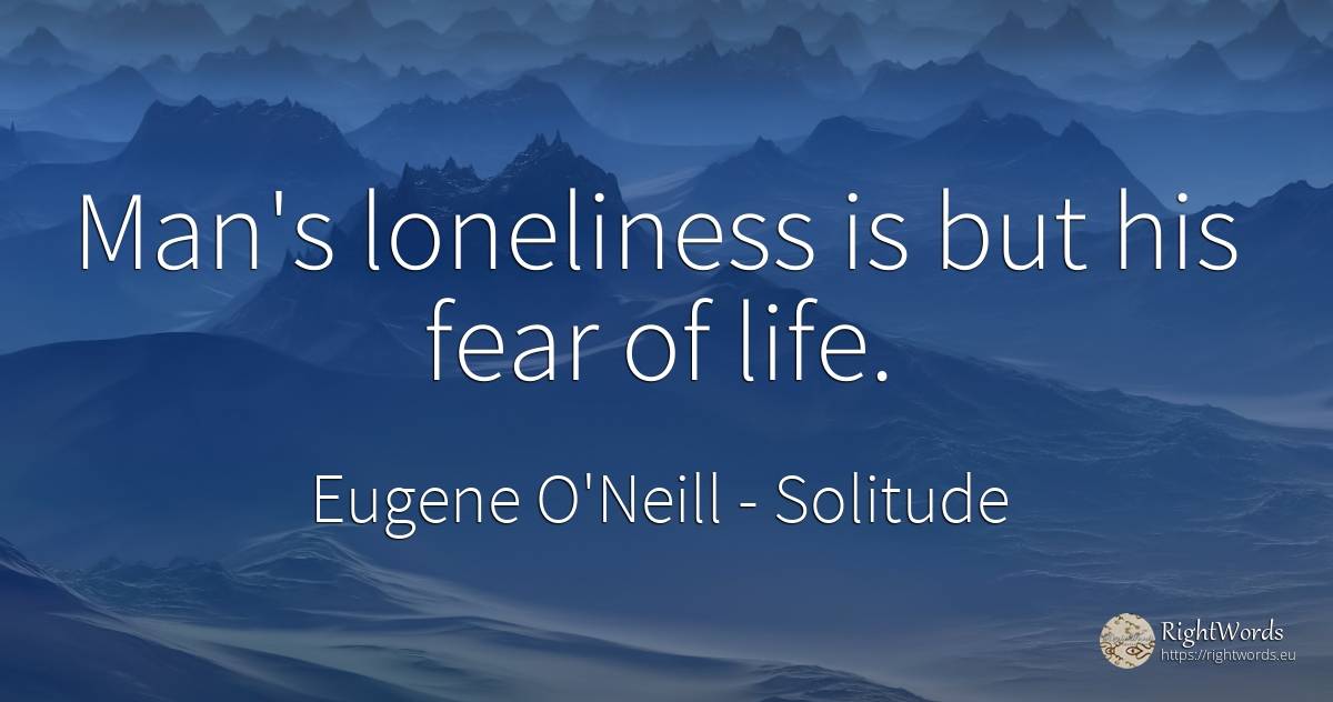 Man's loneliness is but his fear of life. - Eugene O'Neill, quote about solitude, fear, man, life