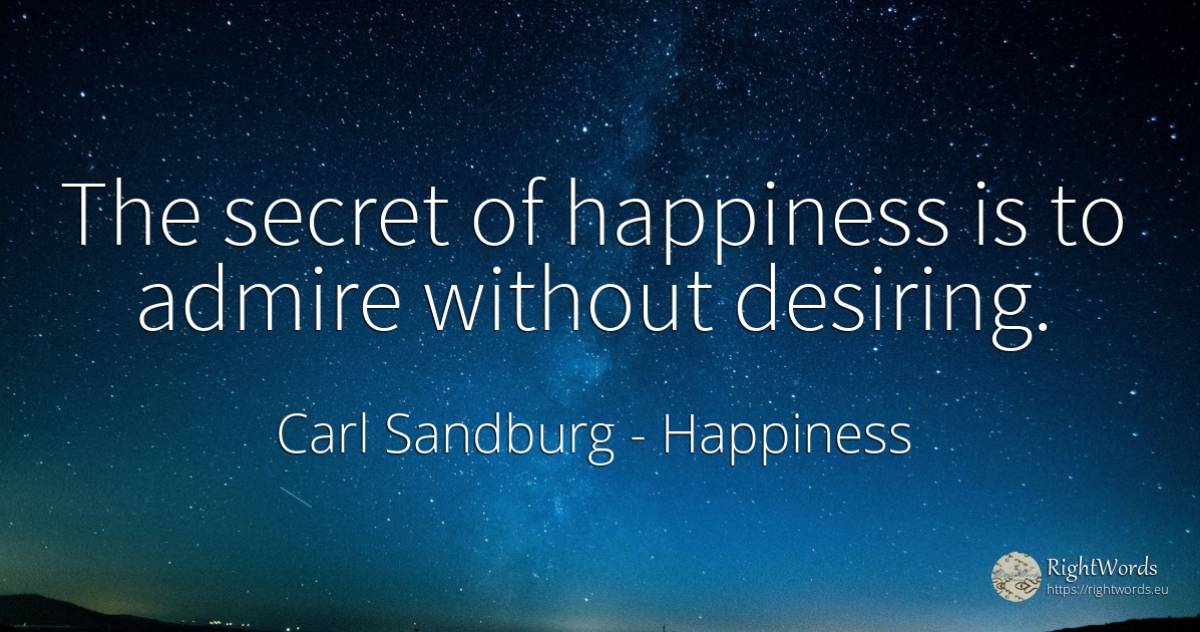 The secret of happiness is to admire without desiring. - Carl Sandburg, quote about happiness, secret