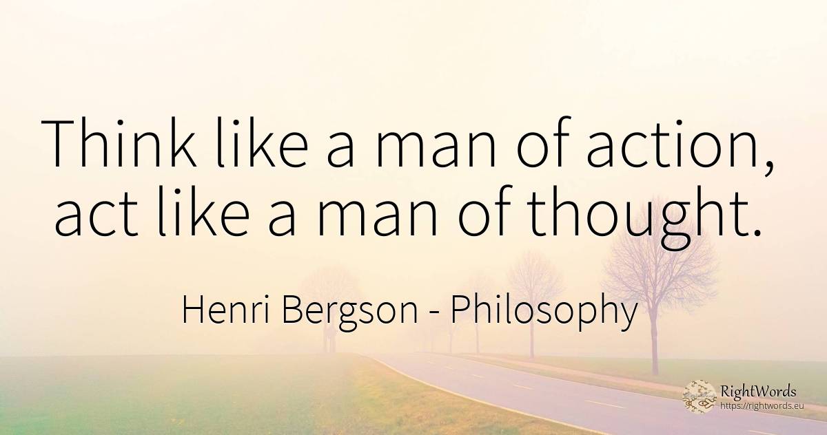 Think like a man of action, act like a man of thought. - Henri Bergson, quote about philosophy, action, man, thinking