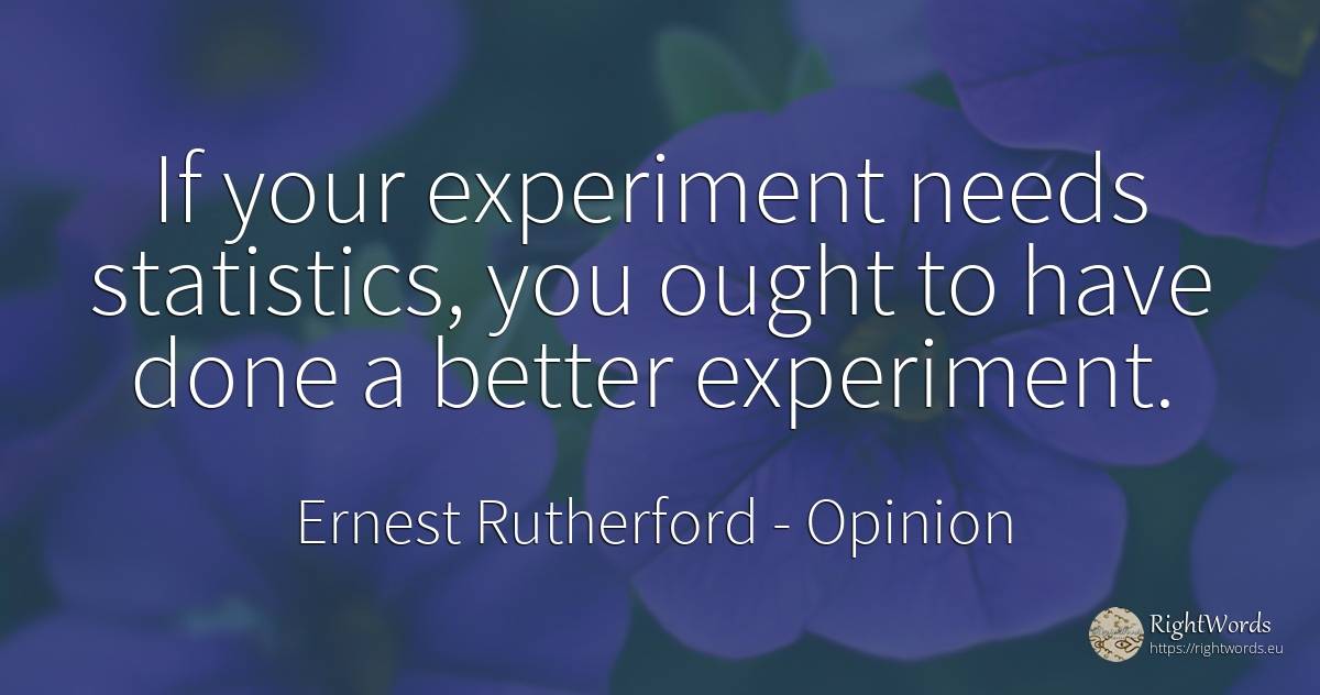 If your experiment needs statistics, you ought to have... - Ernest Rutherford, quote about opinion, statistics