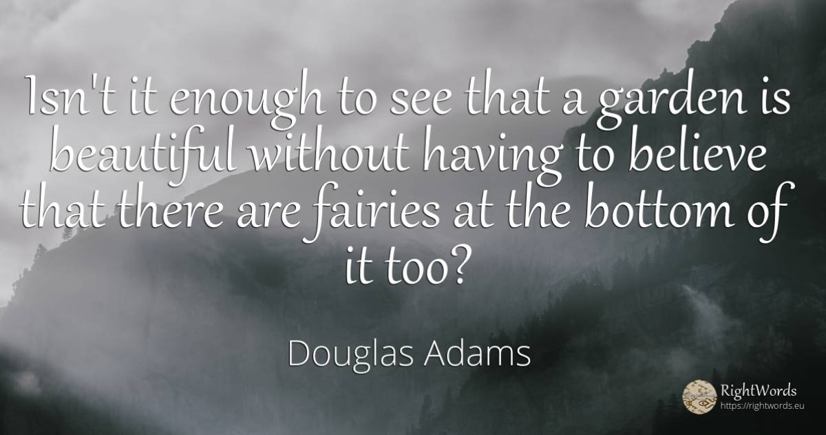 Isn't it enough to see that a garden is beautiful without... - Douglas Adams, quote about garden