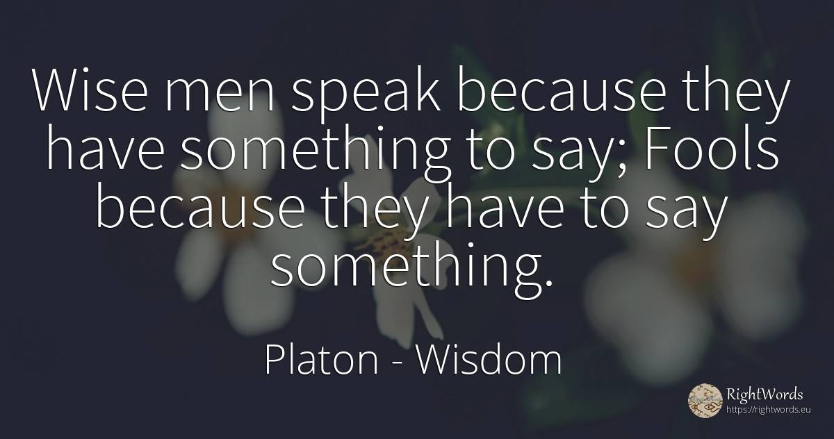 Wise men speak because they have something to say... - Platon, quote about wisdom, man